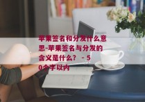 苹果签名和分发什么意思-苹果签名与分发的含义是什么？ - 50个字以内