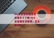 ios企业签名版怎么安装不了了呢-iOS企业版无法安装，怎么解决？