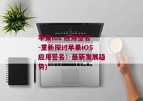 苹果ios 应用签名-重新探讨苹果iOS应用签名：最新发展趋势)