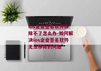 ios企业签名软件移除不了怎么办-如何解决ios企业签名软件无法移除的问题