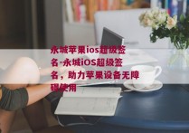 永城苹果ios超级签名-永城iOS超级签名，助力苹果设备无障碍使用 
