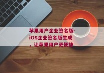 苹果用户企业签名版-iOS企业签名版生成，让苹果用户更便捷 