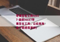 苹果签名工具ios17-最新ios17苹果签名工具，让应用海量下载速度更快)