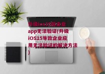 升级ios15后企业app无法验证(升级iOS15导致企业应用无法验证的解决方法)