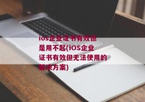 ios企业证书有效但是用不起(iOS企业证书有效但无法使用的解决方案)