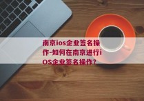 南京ios企业签名操作-如何在南京进行iOS企业签名操作？ 