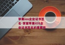 苹果ios企业证书签名-掌握苹果iOS企业证书签名的重要性 