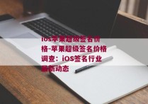 ios苹果超级签名价格-苹果超级签名价格调查：iOS签名行业最新动态 