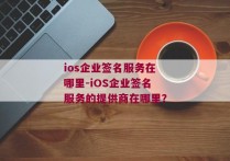 ios企业签名服务在哪里-iOS企业签名服务的提供商在哪里？