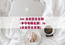 ios 企业签名名额-争夺有限名额：ios企业签名走俏)