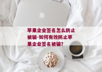 苹果企业签名怎么防止被骗-如何有效防止苹果企业签名被骗？ 