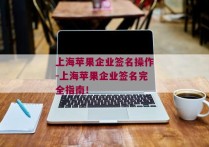 上海苹果企业签名操作-上海苹果企业签名完全指南！ 