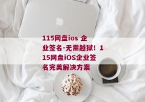 115网盘ios 企业签名-无需越狱！115网盘iOS企业签名完美解决方案 