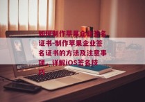 如何制作苹果企业签名证书-制作苹果企业签名证书的方法及注意事项，详解iOS签名技巧 