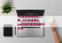 ios企业级app闪退--iOS企业级App闪退的原因及解决方法