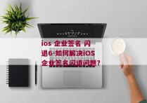 ios 企业签名 闪退6-如何解决iOS企业签名闪退问题？ 