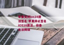 苹果关闭ios10激活签名-苹果停止签名iOS10激活，设备无法降级 