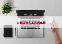 企业版签名工具怎么用