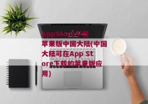 AppStore下载苹果版中国大陆(中国大陆可在App Store下载的苹果版应用)