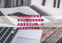 ios该应用的企业签名已过期请尽快续期-企业签名已过期，iOS应用需尽快续期 