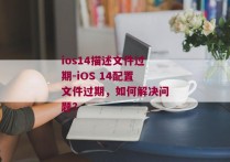 ios14描述文件过期-iOS 14配置文件过期，如何解决问题？