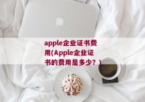 apple企业证书费用(Apple企业证书的费用是多少？)