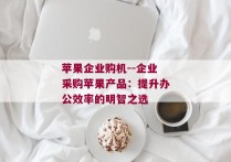 苹果企业购机--企业采购苹果产品：提升办公效率的明智之选