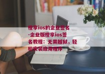 橙享ios的企业签名-企业版橙享ios签名教程：无需越狱，轻松安装应用程序 