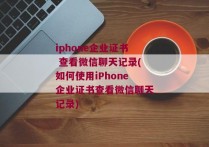 iphone企业证书 查看微信聊天记录(如何使用iPhone企业证书查看微信聊天记录)
