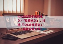 ios企业签名免费永久-「免费永久」，打造「iOS企业签名」——最新攻略分享！