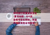 如何进行苹果企业签名-重写标题：iOS企业账号签名教程，快速实现应用免证书安装 