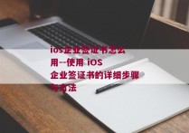ios企业签证书怎么用--使用 iOS 企业签证书的详细步骤与方法