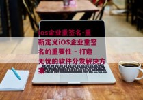 ios企业重签名-重新定义iOS企业重签名的重要性 - 打造无忧的软件分发解决方案 