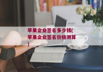 苹果企业签名多少钱(苹果企业签名价格测算)