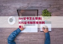ios证书怎么使用(iOS证书如何有效利用)
