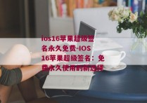 ios16苹果超级签名永久免费-IOS 16苹果超级签名：免费永久使用的新选择 
