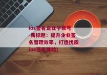 ios签名企业子账号-新标题：提升企业签名管理效率，打造优质ios签名体验)