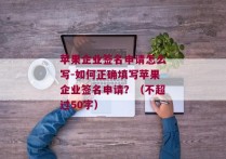 苹果企业签名申请怎么写-如何正确填写苹果企业签名申请？（不超过50字）