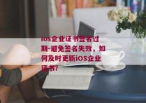 ios企业证书签名过期-避免签名失效，如何及时更新iOS企业证书？ 