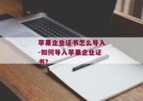 苹果企业证书怎么导入-如何导入苹果企业证书？