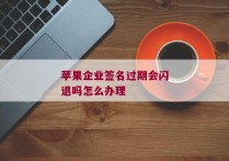 苹果企业签名过期会闪退吗怎么办理