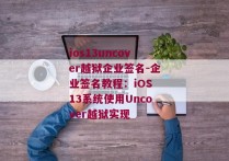 ios13uncover越狱企业签名-企业签名教程：iOS 13系统使用Uncover越狱实现
