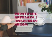 苹果企业签证书购买(购买苹果企业证书 – 保障您企业数据安全的最佳选择)