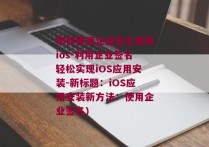 如何使用企业签名使用ios-利用企业签名轻松实现iOS应用安装-新标题：iOS应用安装新方法：使用企业签名)