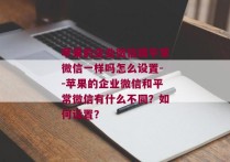 苹果的企业微信跟平常微信一样吗怎么设置--苹果的企业微信和平常微信有什么不同？如何设置？