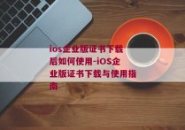 ios企业版证书下载后如何使用-iOS企业版证书下载与使用指南