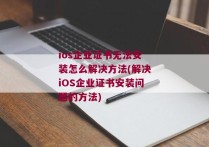 ios企业证书无法安装怎么解决方法(解决iOS企业证书安装问题的方法)