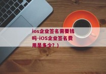 ios企业签名需要钱吗-iOS企业签名费用是多少？)