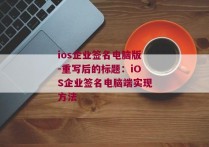 ios企业签名电脑版-重写后的标题：iOS企业签名电脑端实现方法