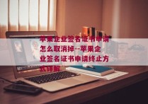 苹果企业签名证书申请怎么取消掉--苹果企业签名证书申请终止方式详解